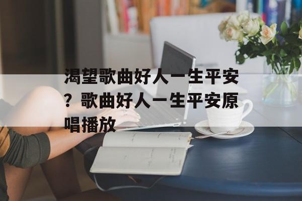 渴望歌曲好人一生平安？歌曲好人一生平安原唱播放-第1张图片-