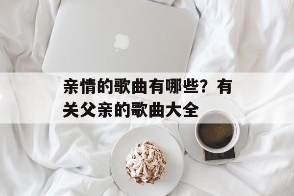 亲情的歌曲有哪些？有关父亲的歌曲大全-第1张图片-
