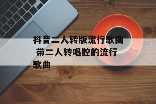 抖音二人转版流行歌曲 带二人转唱腔的流行歌曲-第1张图片-