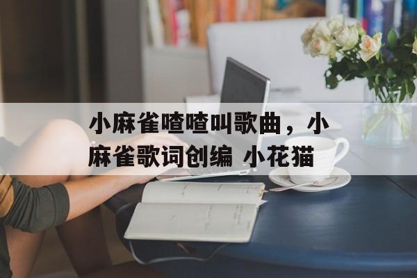 小麻雀喳喳叫歌曲，小麻雀歌词创编 小花猫-第1张图片-