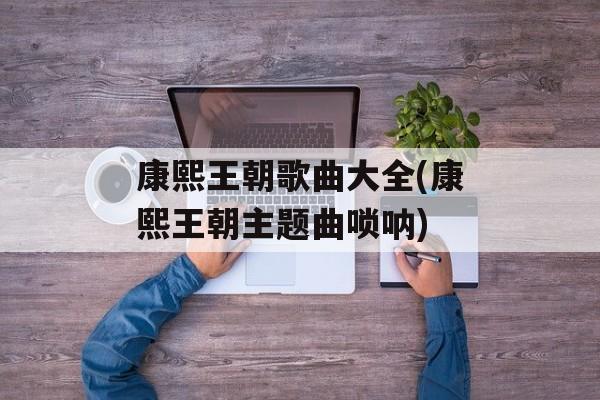 康熙王朝歌曲大全(康熙王朝主题曲唢呐)-第1张图片-
