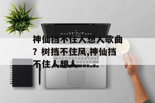 神仙挡不住人想人歌曲？树挡不住风,神仙挡不住人想人-第1张图片-