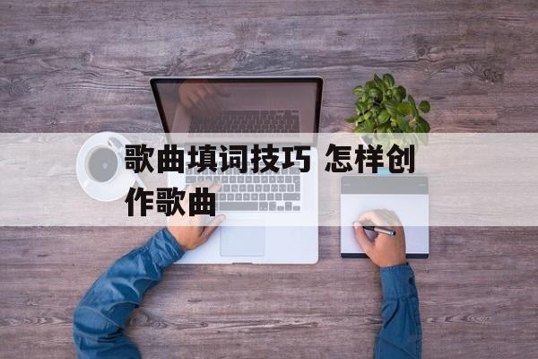 歌曲填词技巧 怎样创作歌曲-第1张图片-