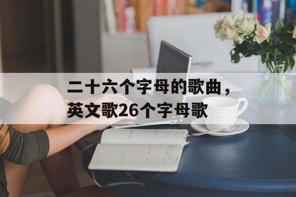 二十六个字母的歌曲，英文歌26个字母歌-第1张图片-