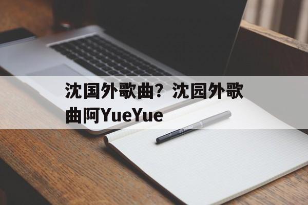 沈国外歌曲？沈园外歌曲阿YueYue-第1张图片-