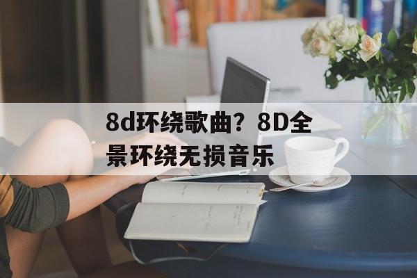 8d环绕歌曲？8D全景环绕无损音乐-第1张图片-
