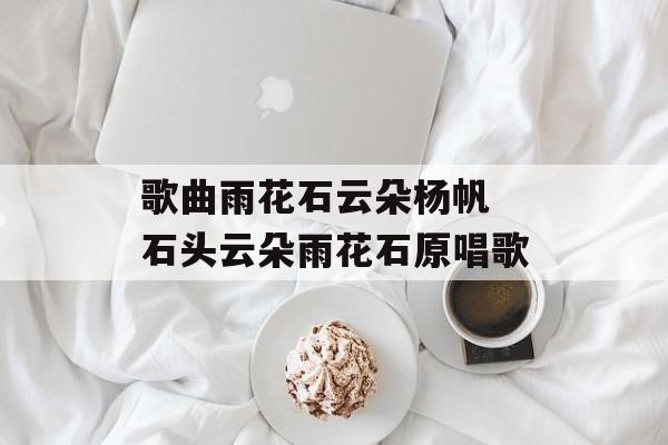 歌曲雨花石云朵杨帆 石头云朵雨花石原唱歌-第1张图片-