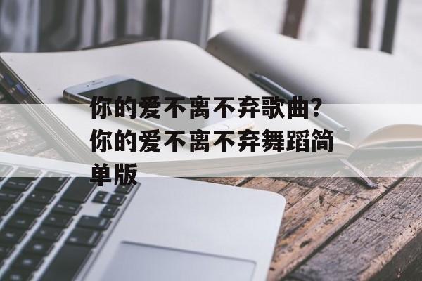 你的爱不离不弃歌曲？你的爱不离不弃舞蹈简单版-第1张图片-