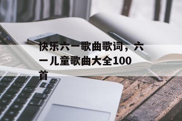 快乐六一歌曲歌词，六一儿童歌曲大全100首-第1张图片-