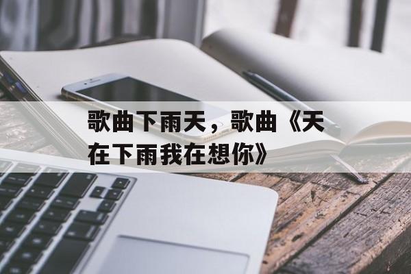 歌曲下雨天，歌曲《天在下雨我在想你》-第1张图片-