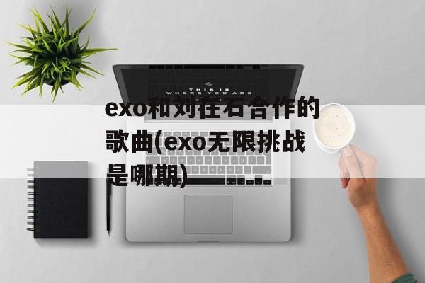 exo和刘在石合作的歌曲(exo无限挑战是哪期)-第1张图片-