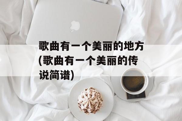 歌曲有一个美丽的地方(歌曲有一个美丽的传说简谱)-第1张图片-