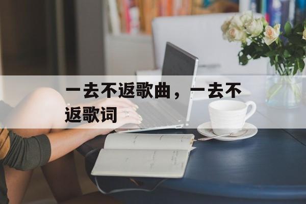 一去不返歌曲，一去不返歌词-第1张图片-