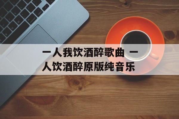 一人我饮酒醉歌曲 一人饮酒醉原版纯音乐-第1张图片-
