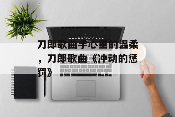 刀郎歌曲手心里的温柔，刀郎歌曲《冲动的惩罚》-第1张图片-