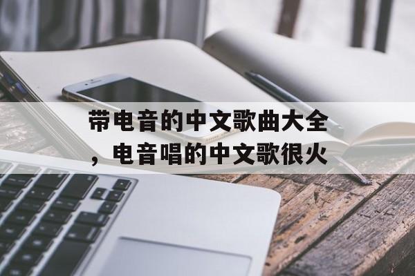 带电音的中文歌曲大全，电音唱的中文歌很火-第1张图片-