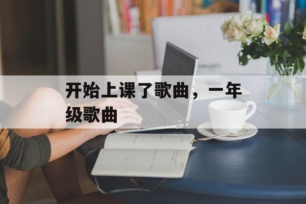 开始上课了歌曲，一年级歌曲-第1张图片-