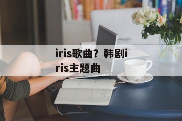 iris歌曲？韩剧iris主题曲-第1张图片-