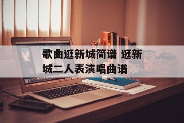 歌曲逛新城简谱 逛新城二人表演唱曲谱-第1张图片-