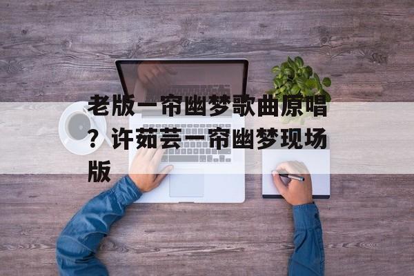 老版一帘幽梦歌曲原唱？许茹芸一帘幽梦现场版-第1张图片-