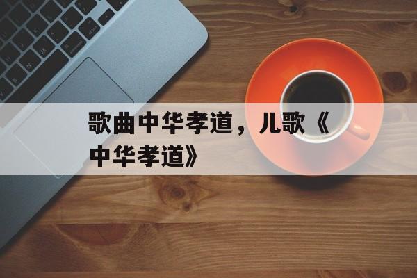 歌曲中华孝道，儿歌《中华孝道》-第1张图片-