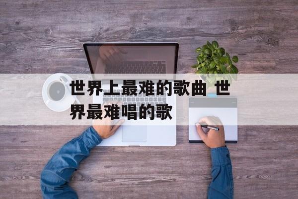 世界上最难的歌曲 世界最难唱的歌-第1张图片-