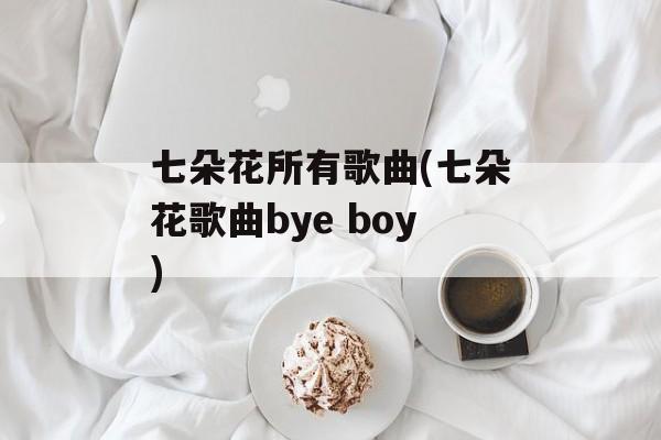 七朵花所有歌曲(七朵花歌曲bye boy)-第1张图片-