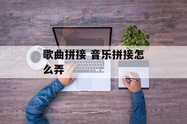 歌曲拼接 音乐拼接怎么弄-第1张图片-