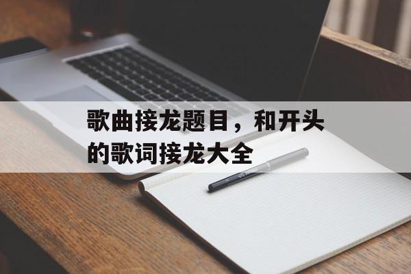 歌曲接龙题目，和开头的歌词接龙大全-第1张图片-