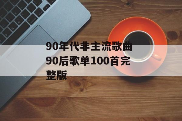 90年代非主流歌曲 90后歌单100首完整版-第1张图片-