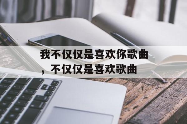 我不仅仅是喜欢你歌曲，不仅仅是喜欢歌曲-第1张图片-