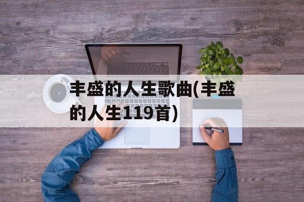 丰盛的人生歌曲(丰盛的人生119首)-第1张图片-