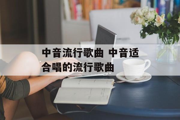 中音流行歌曲 中音适合唱的流行歌曲-第1张图片-