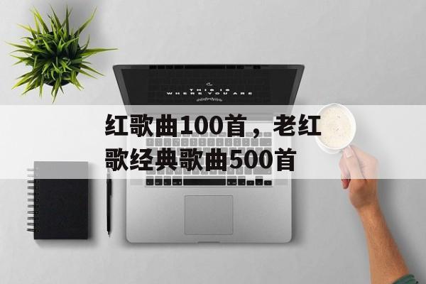 红歌曲100首，老红歌经典歌曲500首-第1张图片-