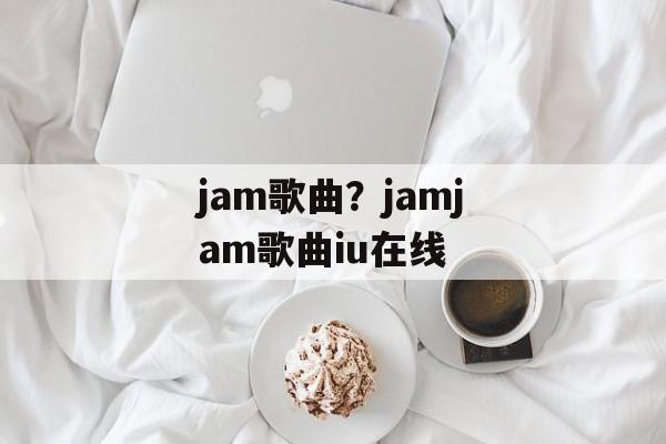 jam歌曲？jamjam歌曲iu在线-第1张图片-