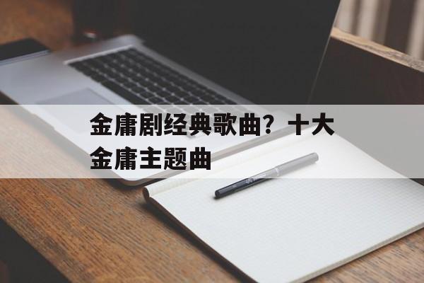 金庸剧经典歌曲？十大金庸主题曲-第1张图片-