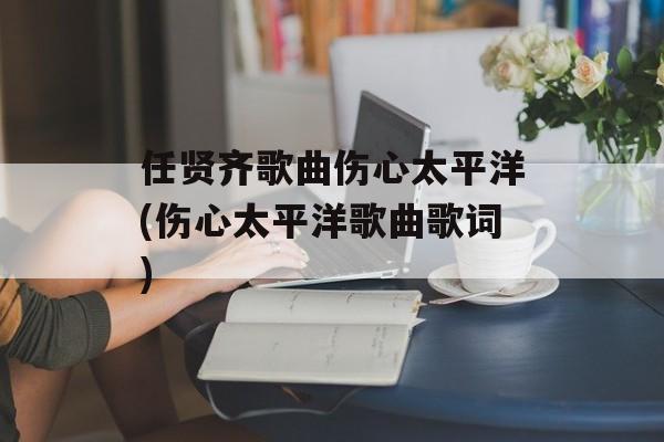 任贤齐歌曲伤心太平洋(伤心太平洋歌曲歌词)-第1张图片-