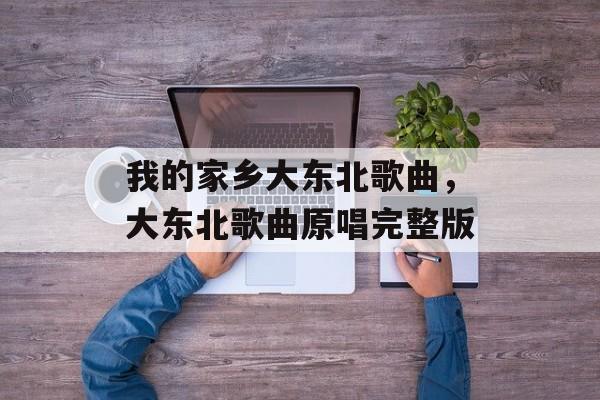 我的家乡大东北歌曲，大东北歌曲原唱完整版-第1张图片-