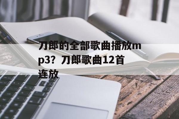 刀郎的全部歌曲播放mp3？刀郎歌曲12首连放-第1张图片-