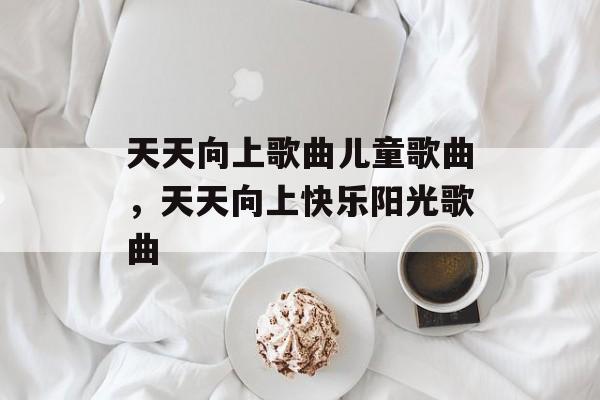 天天向上歌曲儿童歌曲，天天向上快乐阳光歌曲-第1张图片-