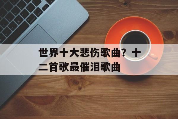 世界十大悲伤歌曲？十二首歌最催泪歌曲-第1张图片-