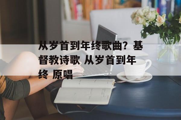 从岁首到年终歌曲？基督教诗歌 从岁首到年终 原唱-第1张图片-
