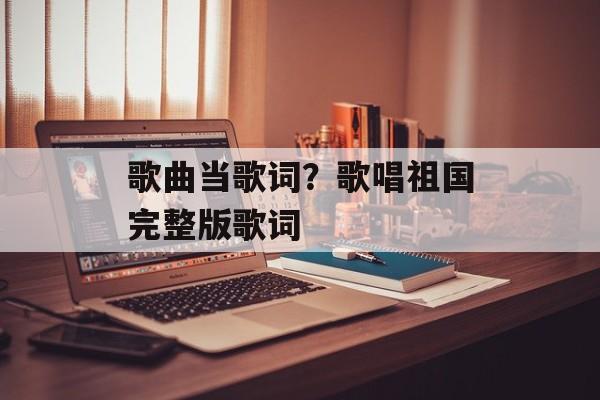 歌曲当歌词？歌唱祖国完整版歌词-第1张图片-