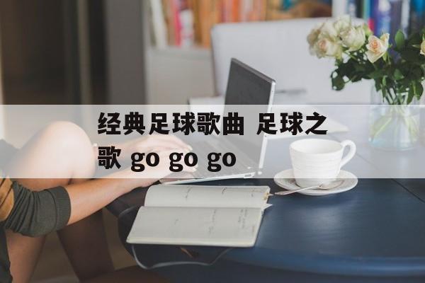 经典足球歌曲 足球之歌 go go go-第1张图片-