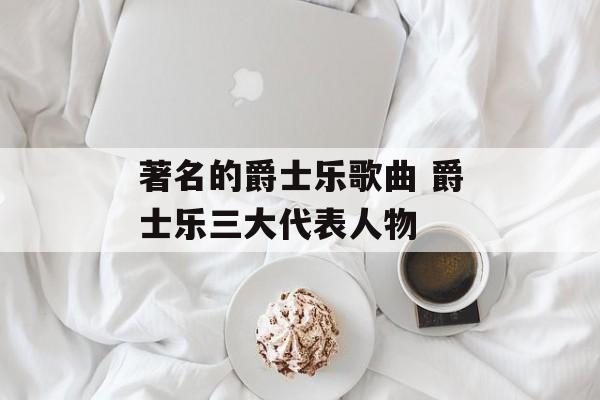 著名的爵士乐歌曲 爵士乐三大代表人物-第1张图片-