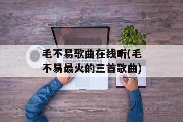 毛不易歌曲在线听(毛不易最火的三首歌曲)-第1张图片-