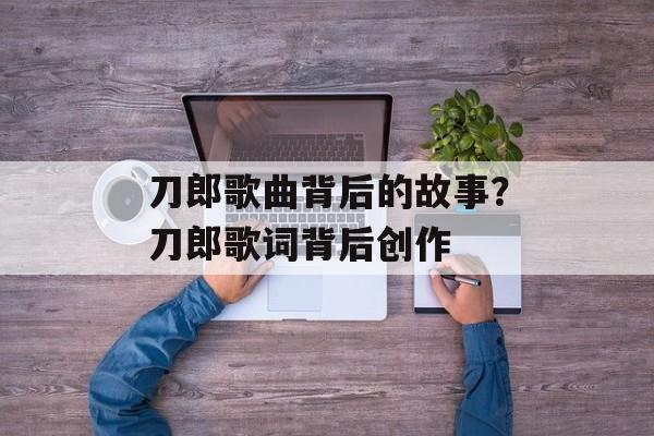 刀郎歌曲背后的故事？刀郎歌词背后创作-第1张图片-