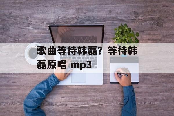 歌曲等待韩磊？等待韩磊原唱 mp3-第1张图片-