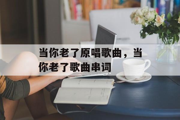 当你老了原唱歌曲，当你老了歌曲串词-第1张图片-