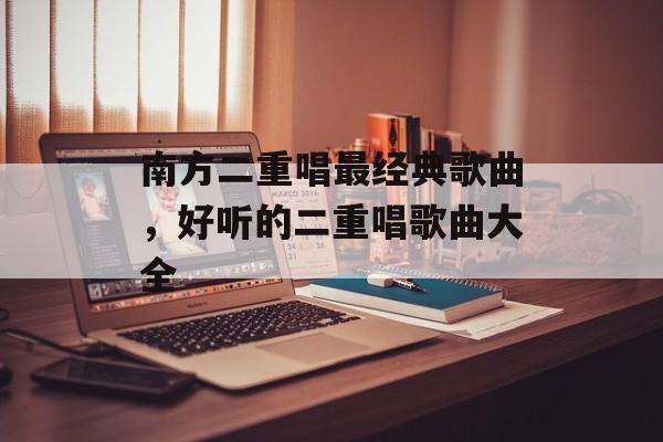 南方二重唱最经典歌曲，好听的二重唱歌曲大全-第1张图片-